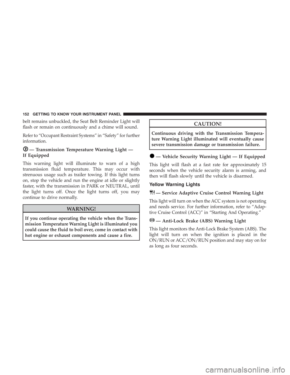 JEEP GRAND CHEROKEE LIMITED 2018  Owners Manual belt remains unbuckled, the Seat Belt Reminder Light will
flash or remain on continuously and a chime will sound.
Refer to “Occupant Restraint Systems” in “Safety” for further
information. 