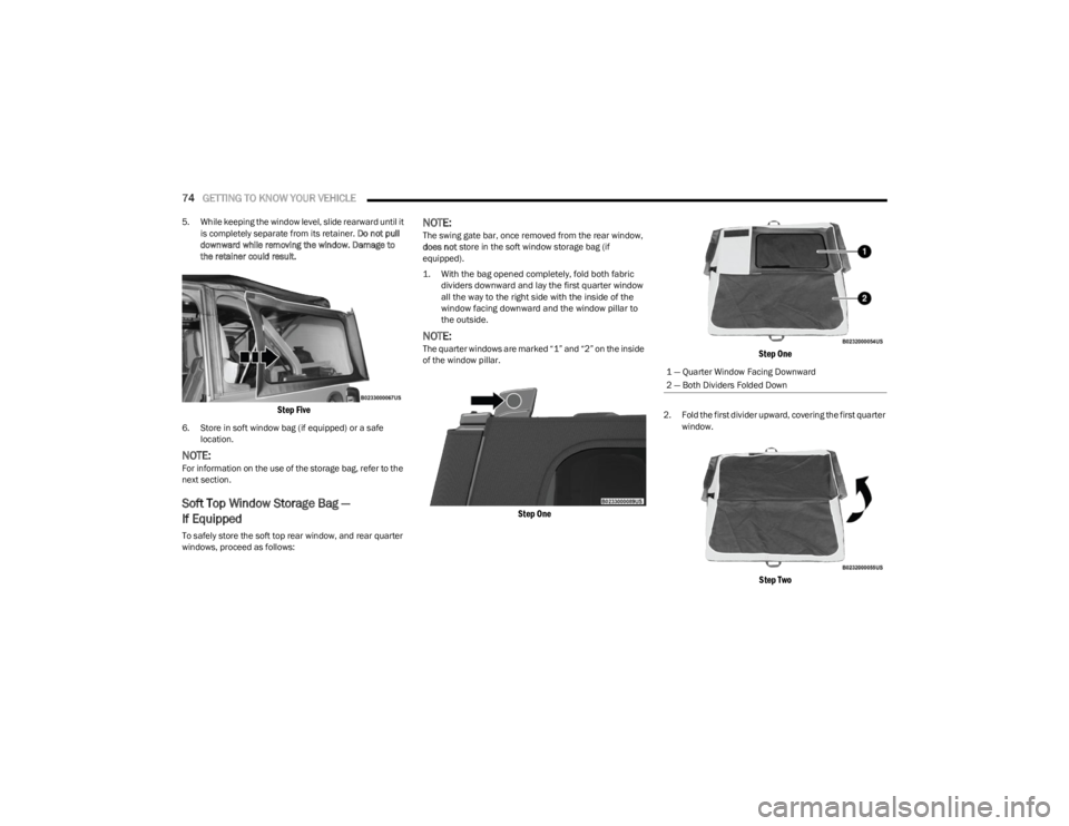 JEEP WRANGLER 2023  Owners Manual 
74GETTING TO KNOW YOUR VEHICLE  
5. While keeping the window level, slide rearward until it 
is completely separate from its retainer.  Do not pull 
downward while removing the window. Damage to 
the