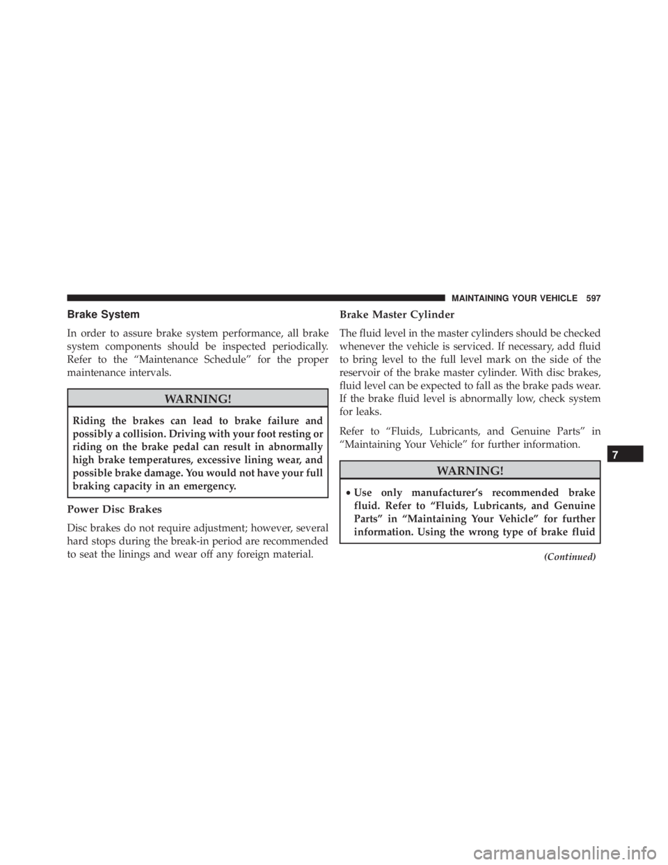 JEEP WRANGLER UNLIMITED SAHARA 2014  Owners Manual Brake System
In order to assure brake system performance, all brake
system components should be inspected periodically.
Refer to the “Maintenance Schedule” for the proper
maintenance intervals. 