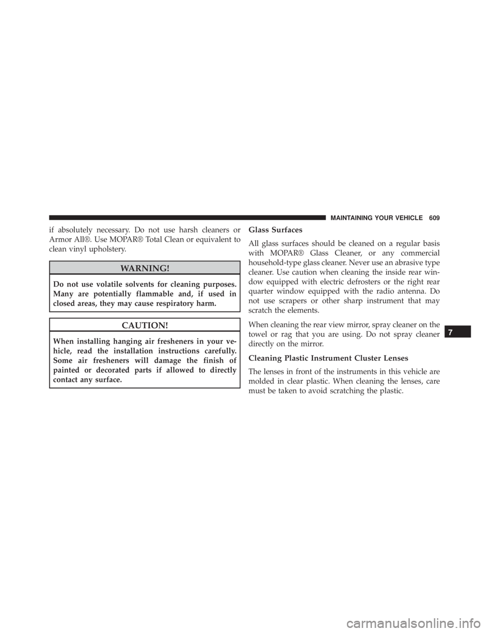 JEEP WRANGLER UNLIMITED SAHARA 2014  Owners Manual if absolutely necessary. Do not use harsh cleaners or
Armor All®. Use MOPAR® Total Clean or equivalent to
clean vinyl upholstery. 