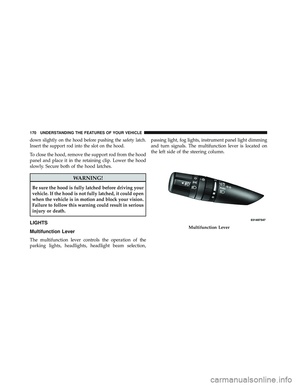 JEEP WRANGLER UNLIMITED 2015  Owners Manual down slightly on the hood before pushing the safety latch.
Insert the support rod into the slot on the hood.
To close the hood, remove the support rod from the hood
panel and place it in the retaining