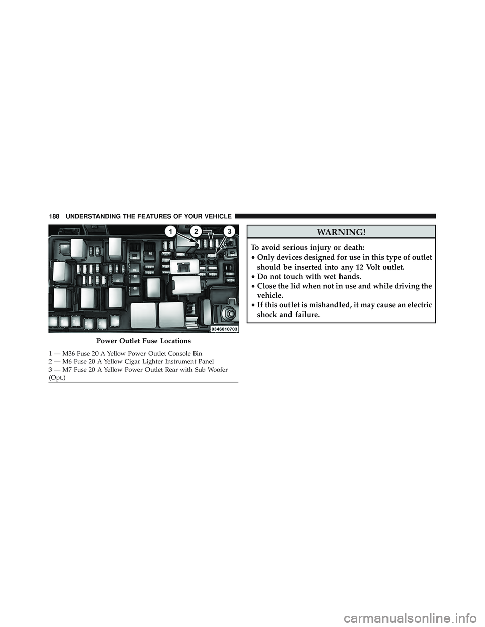 JEEP WRANGLER UNLIMITED 2015  Owners Manual WARNING!
To avoid serious injury or death:
•Only devices designed for use in this type of outlet
should be inserted into any 12 Volt outlet.
• Do not touch with wet hands.
• Close the lid when n