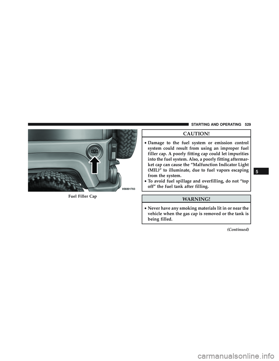 JEEP WRANGLER UNLIMITED 2015  Owners Manual CAUTION!
•Damage to the fuel system or emission control
system could result from using an improper fuel
filler cap. A poorly fitting cap could let impurities
into the fuel system. Also, a poorly fit