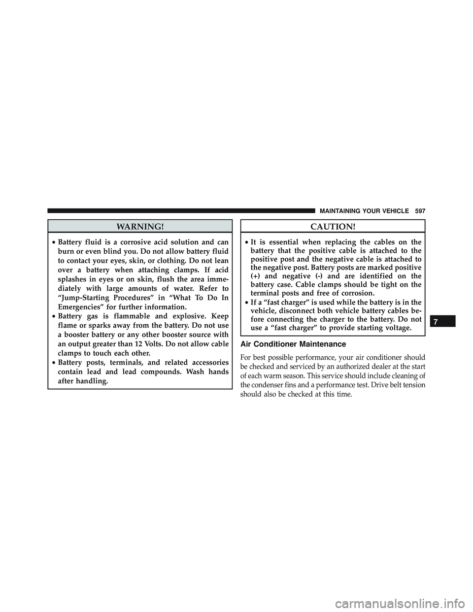 JEEP WRANGLER UNLIMITED 2015  Owners Manual WARNING!
•Battery fluid is a corrosive acid solution and can
burn or even blind you. Do not allow battery fluid
to contact your eyes, skin, or clothing. Do not lean
over a battery when attaching cla