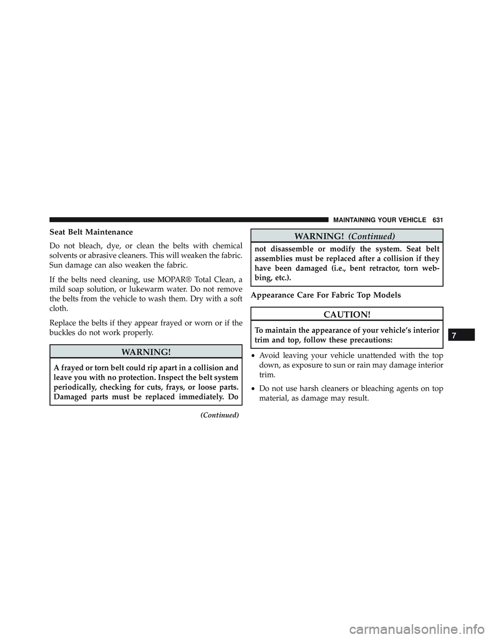 JEEP WRANGLER UNLIMITED 2015  Owners Manual Seat Belt Maintenance
Do not bleach, dye, or clean the belts with chemical
solvents or abrasive cleaners. This will weaken the fabric.
Sun damage can also weaken the fabric.
If the belts need cleaning