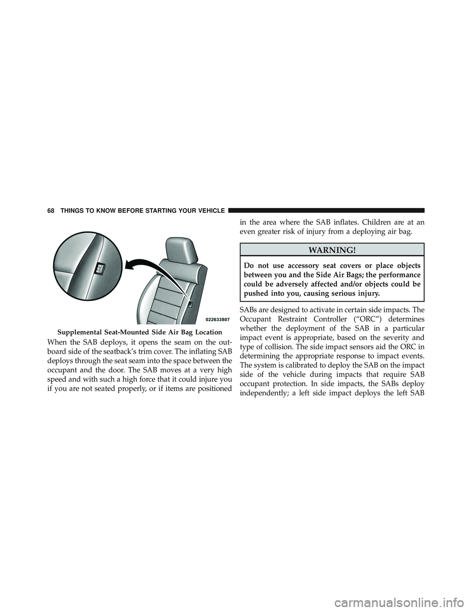JEEP WRANGLER UNLIMITED 2015  Owners Manual When the SAB deploys, it opens the seam on the out-
board side of the seatback’s trim cover. The inflating SAB
deploys through the seat seam into the space between the
occupant and the door. The SAB