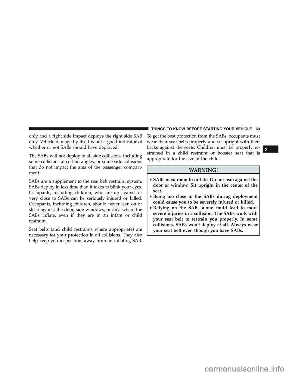 JEEP WRANGLER UNLIMITED 2015  Owners Manual only and a right side impact deploys the right side SAB
only. Vehicle damage by itself is not a good indicator of
whether or not SABs should have deployed.
The SABs will not deploy in all side collisi
