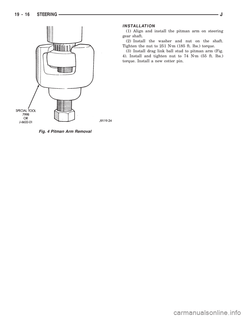 JEEP CHEROKEE 1994  Service Repair Manual INSTALLATION
(1) Align and install the pitman arm on steering
gear shaft.
(2) Install the washer and nut on the shaft.
Tighten the nut to 251 Nzm (185 ft. lbs.) torque.
(3) Install drag link ball stud