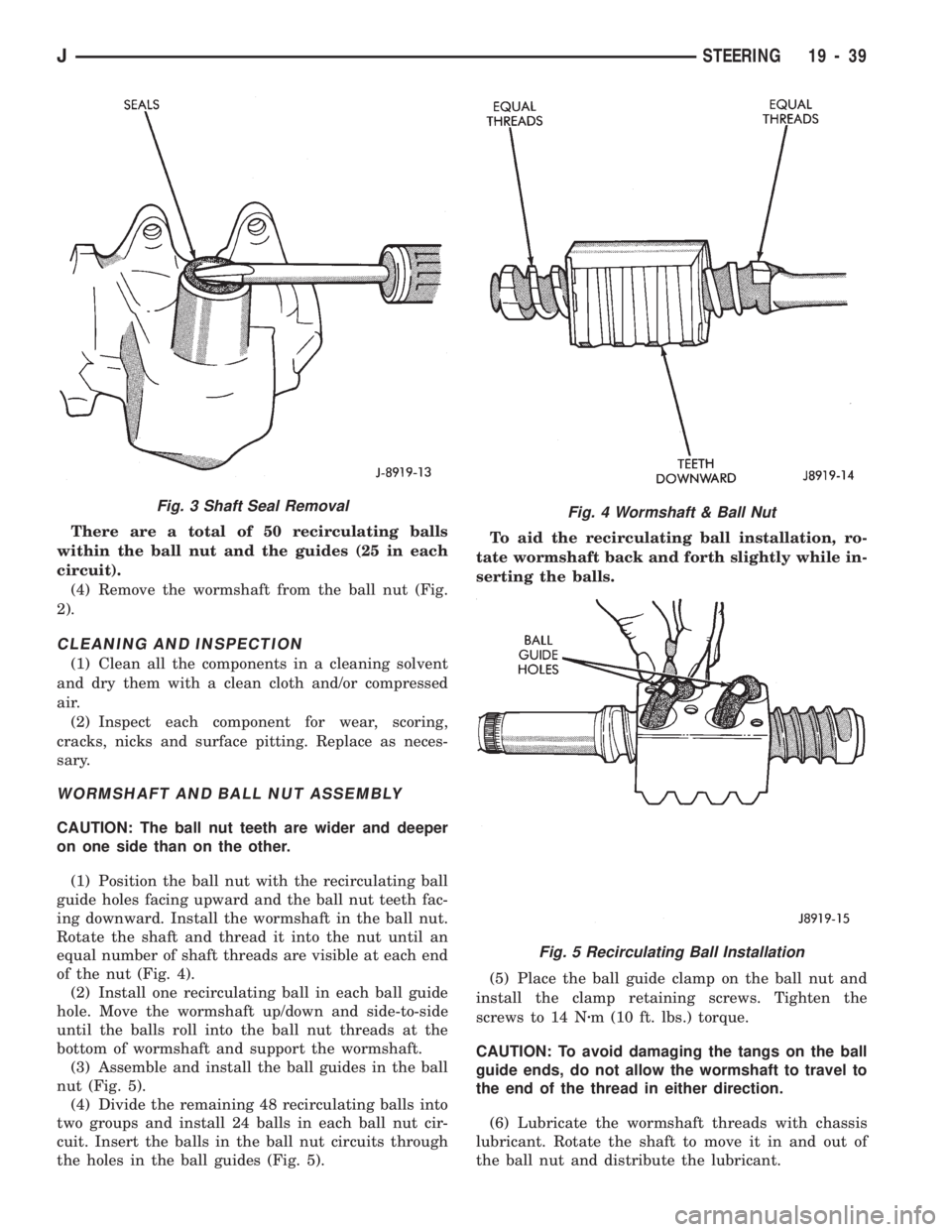JEEP CHEROKEE 1994 Service Repair Manual There are a total of 50 recirculating balls
within the ball nut and the guides (25 in each
circuit).
(4) Remove the wormshaft from the ball nut (Fig.
2).
CLEANING AND INSPECTION
(1) Clean all the comp JEEP CHEROKEE 1994 Service Repair Manual There are a total of 50 recirculating balls
within the ball nut and the guides (25 in each
circuit).
(4) Remove the wormshaft from the ball nut (Fig.
2).
CLEANING AND INSPECTION
(1) Clean all the comp