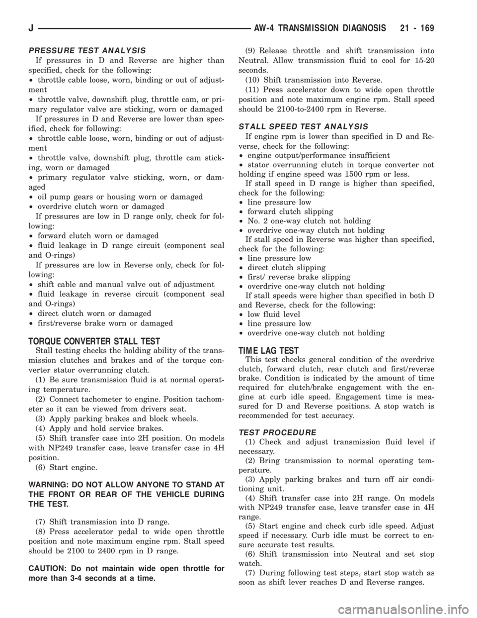 JEEP CHEROKEE 1994  Service Repair Manual PRESSURE TEST ANALYSIS
If pressures in D and Reverse are higher than
specified, check for the following:
²throttle cable loose, worn, binding or out of adjust-
ment
²throttle valve, downshift plug, 
