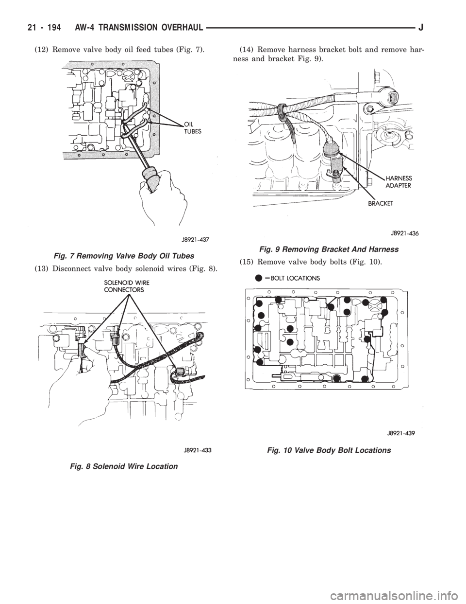 JEEP CHEROKEE 1994  Service Repair Manual (12) Remove valve body oil feed tubes (Fig. 7).
(13) Disconnect valve body solenoid wires (Fig. 8).(14) Remove harness bracket bolt and remove har-
ness and bracket Fig. 9).
(15) Remove valve body bol