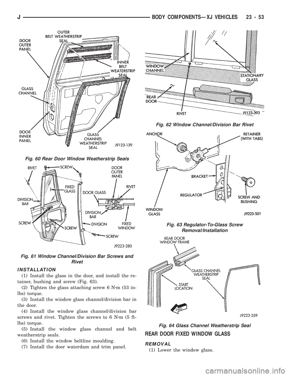 JEEP CHEROKEE 1994  Service Repair Manual INSTALLATION
(1) Install the glass in the door, and install the re-
tainer, bushing and screw (Fig. 63).
(2) Tighten the glass attaching screw 6 Nzm (53 in-
lbs) torque.
(3) Install the window glass c