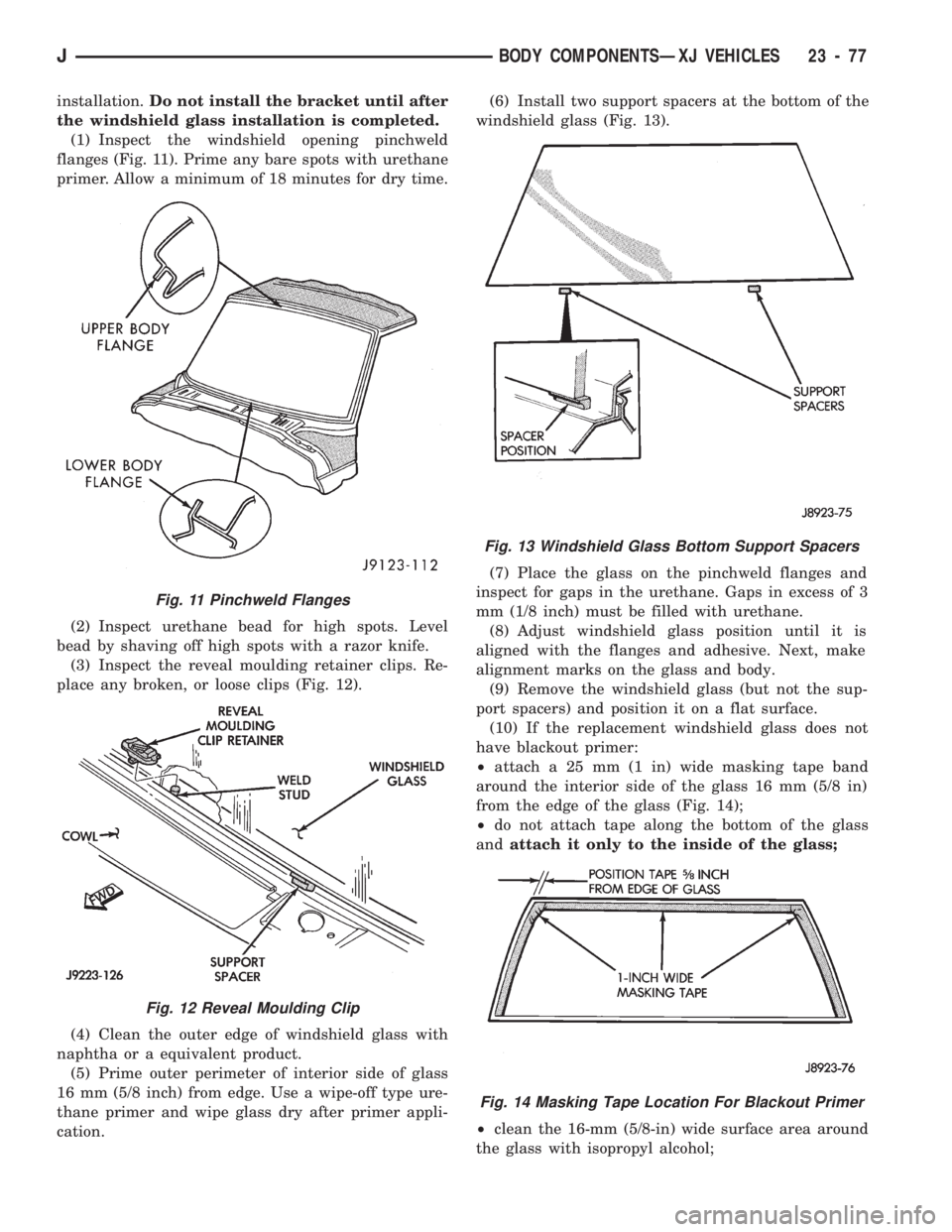 JEEP CHEROKEE 1994 Service Repair Manual installation.Do not install the bracket until after
the windshield glass installation is completed.
(1) Inspect the windshield opening pinchweld
flanges (Fig. 11). Prime any bare spots with urethane
p JEEP CHEROKEE 1994 Service Repair Manual installation.Do not install the bracket until after
the windshield glass installation is completed.
(1) Inspect the windshield opening pinchweld
flanges (Fig. 11). Prime any bare spots with urethane
p