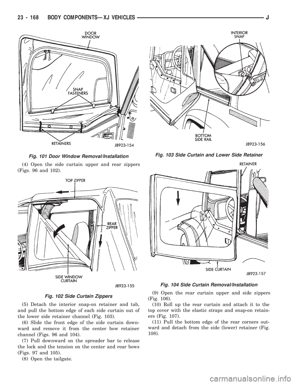 JEEP CHEROKEE 1994  Service Repair Manual (4) Open the side curtain upper and rear zippers
(Figs. 96 and 102).
(5) Detach the interior snap-on retainer and tab,
and pull the bottom edge of each side curtain out of
the lower side retainer chan