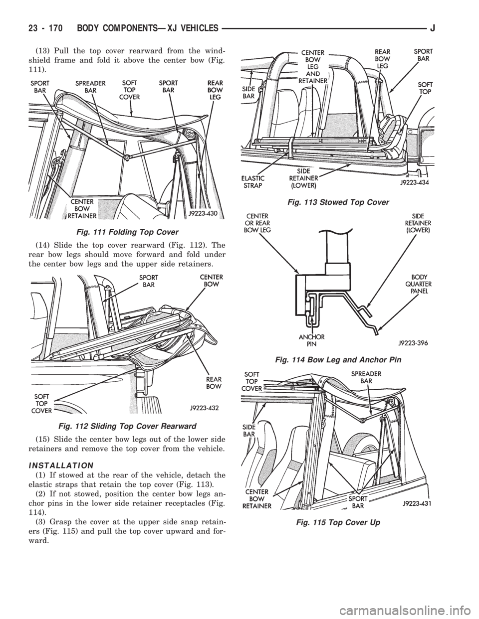 JEEP CHEROKEE 1994  Service Repair Manual (13) Pull the top cover rearward from the wind-
shield frame and fold it above the center bow (Fig.
111).
(14) Slide the top cover rearward (Fig. 112). The
rear bow legs should move forward and fold u