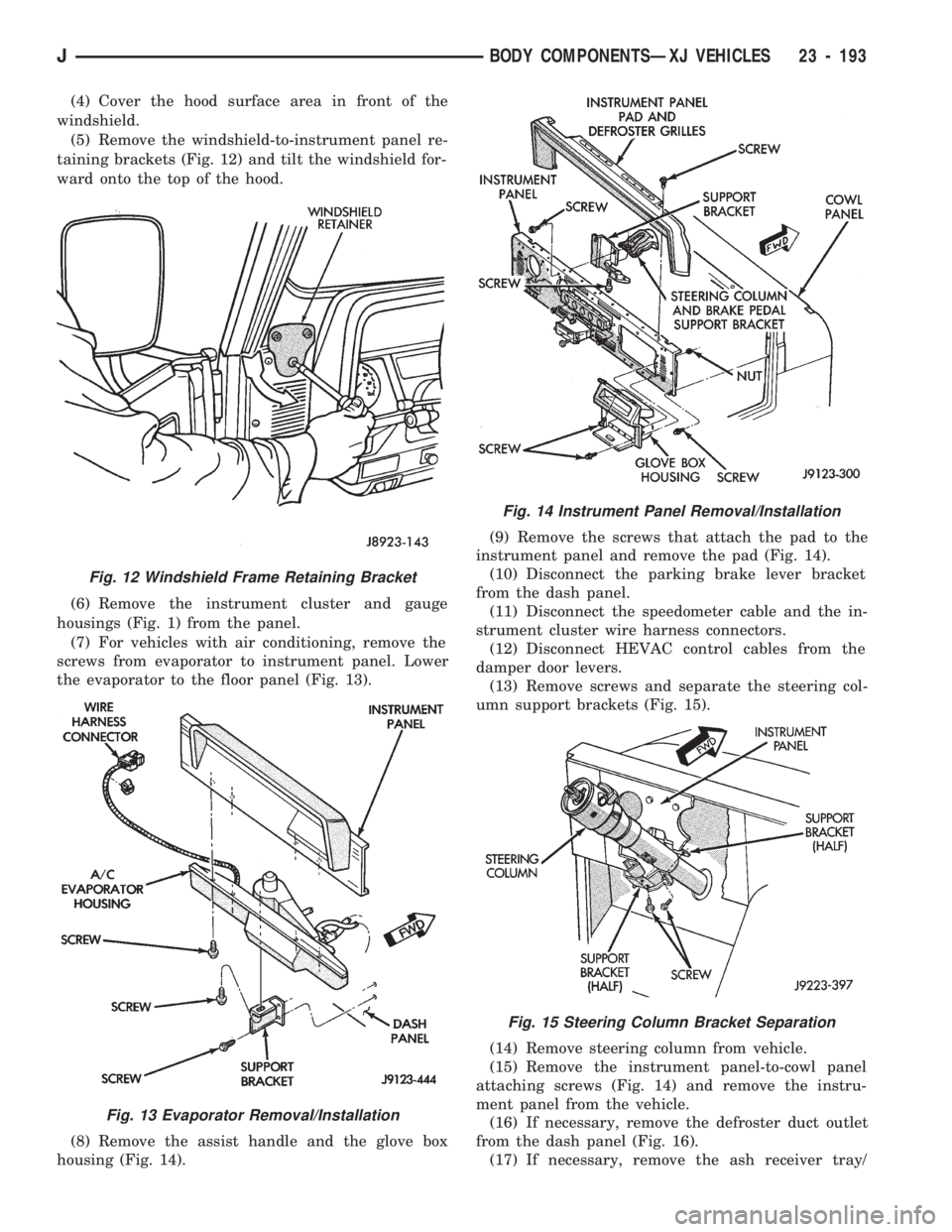 JEEP CHEROKEE 1994  Service Repair Manual (4) Cover the hood surface area in front of the
windshield.
(5) Remove the windshield-to-instrument panel re-
taining brackets (Fig. 12) and tilt the windshield for-
ward onto the top of the hood.
(6)