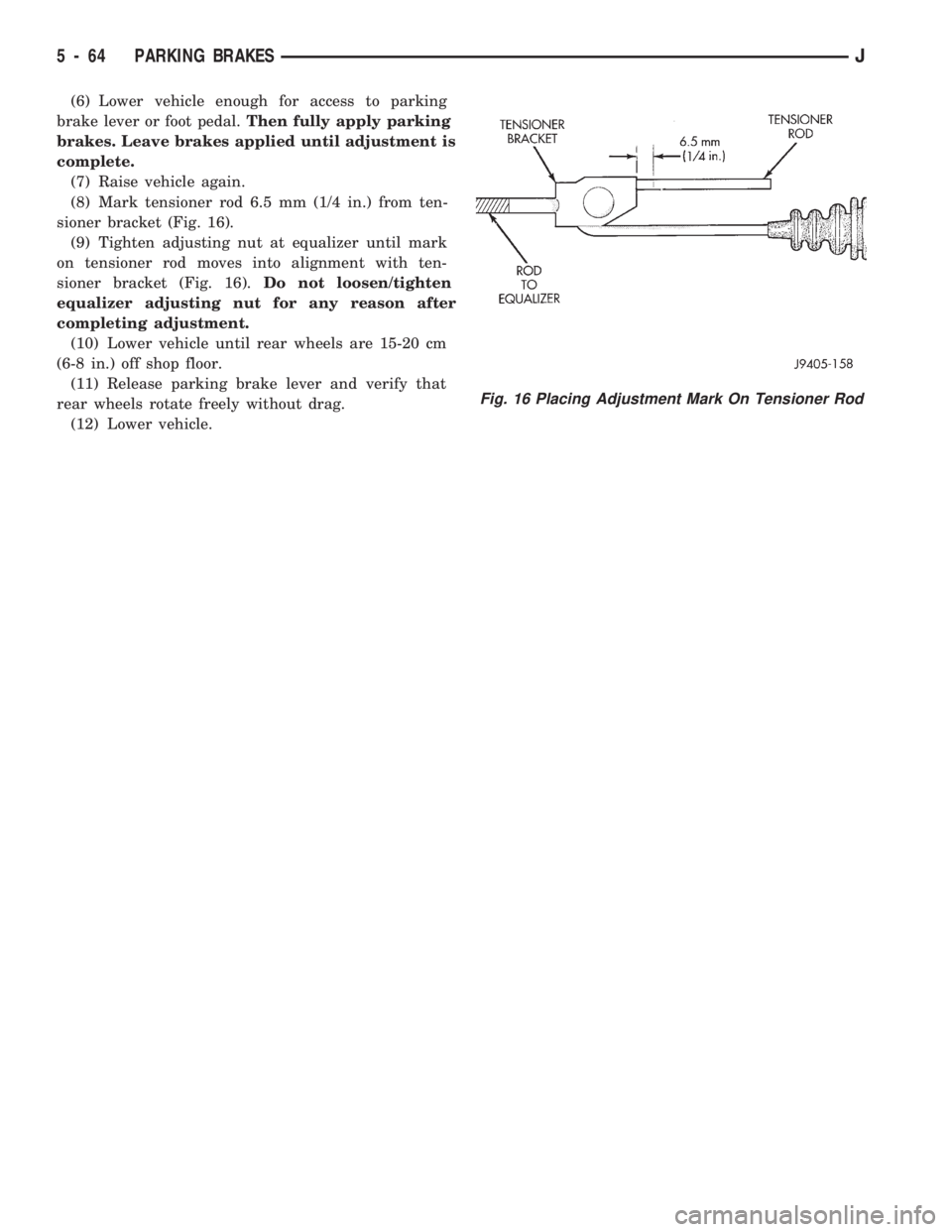 JEEP CHEROKEE 1994  Service Repair Manual (6) Lower vehicle enough for access to parking
brake lever or foot pedal.Then fully apply parking
brakes. Leave brakes applied until adjustment is
complete.
(7) Raise vehicle again.
(8) Mark tensioner