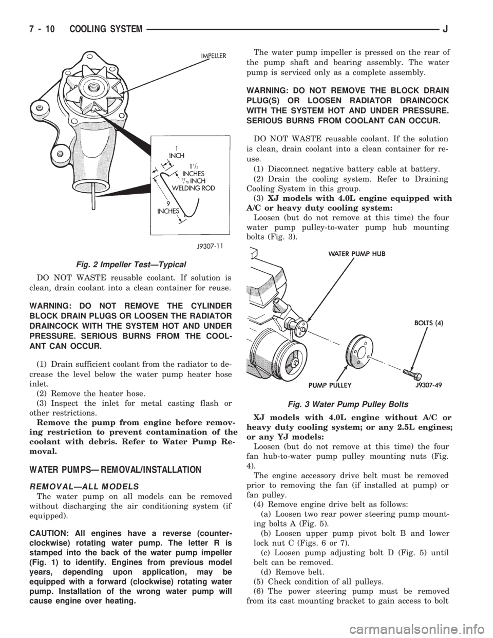 JEEP CHEROKEE 1994  Service Repair Manual DO NOT WASTE reusable coolant. If solution is
clean, drain coolant into a clean container for reuse.
WARNING: DO NOT REMOVE THE CYLINDER
BLOCK DRAIN PLUGS OR LOOSEN THE RADIATOR
DRAINCOCK WITH THE SYS