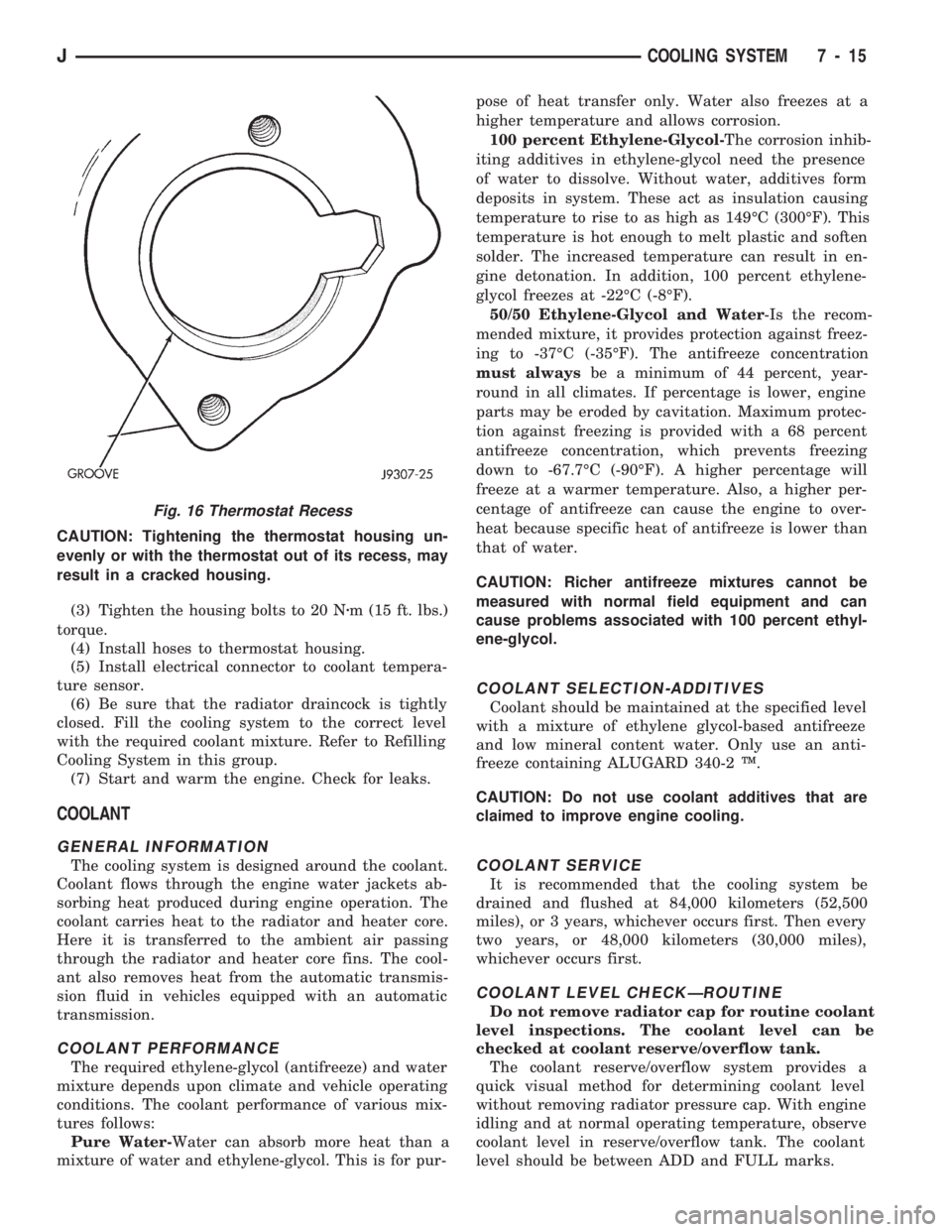 JEEP CHEROKEE 1994  Service Repair Manual CAUTION: Tightening the thermostat housing un-
evenly or with the thermostat out of its recess, may
result in a cracked housing.
(3) Tighten the housing bolts to 20 Nzm (15 ft. lbs.)
torque.
(4) Insta