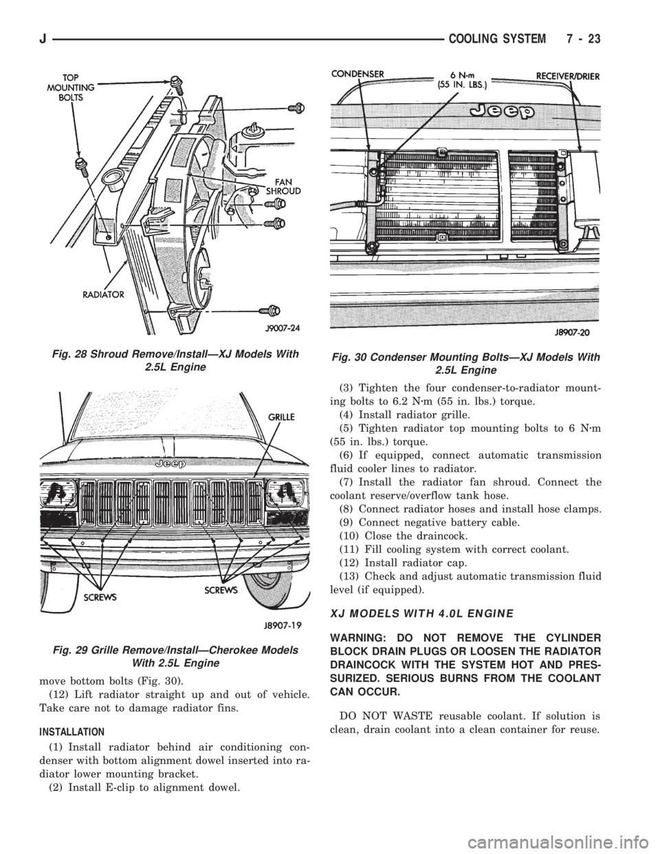 JEEP CHEROKEE 1994  Service Repair Manual move bottom bolts (Fig. 30).
(12) Lift radiator straight up and out of vehicle.
Take care not to damage radiator fins.
INSTALLATION
(1) Install radiator behind air conditioning con-
denser with bottom