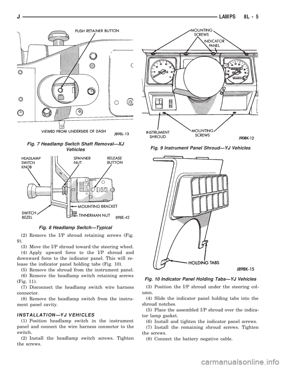 JEEP CHEROKEE 1994  Service Repair Manual (2) Remove the I/P shroud retaining screws (Fig.
9).
(3) Move the I/P shroud toward the steering wheel.
(4) Apply upward force to the I/P shroud and
downward force to the indicator panel. This will re