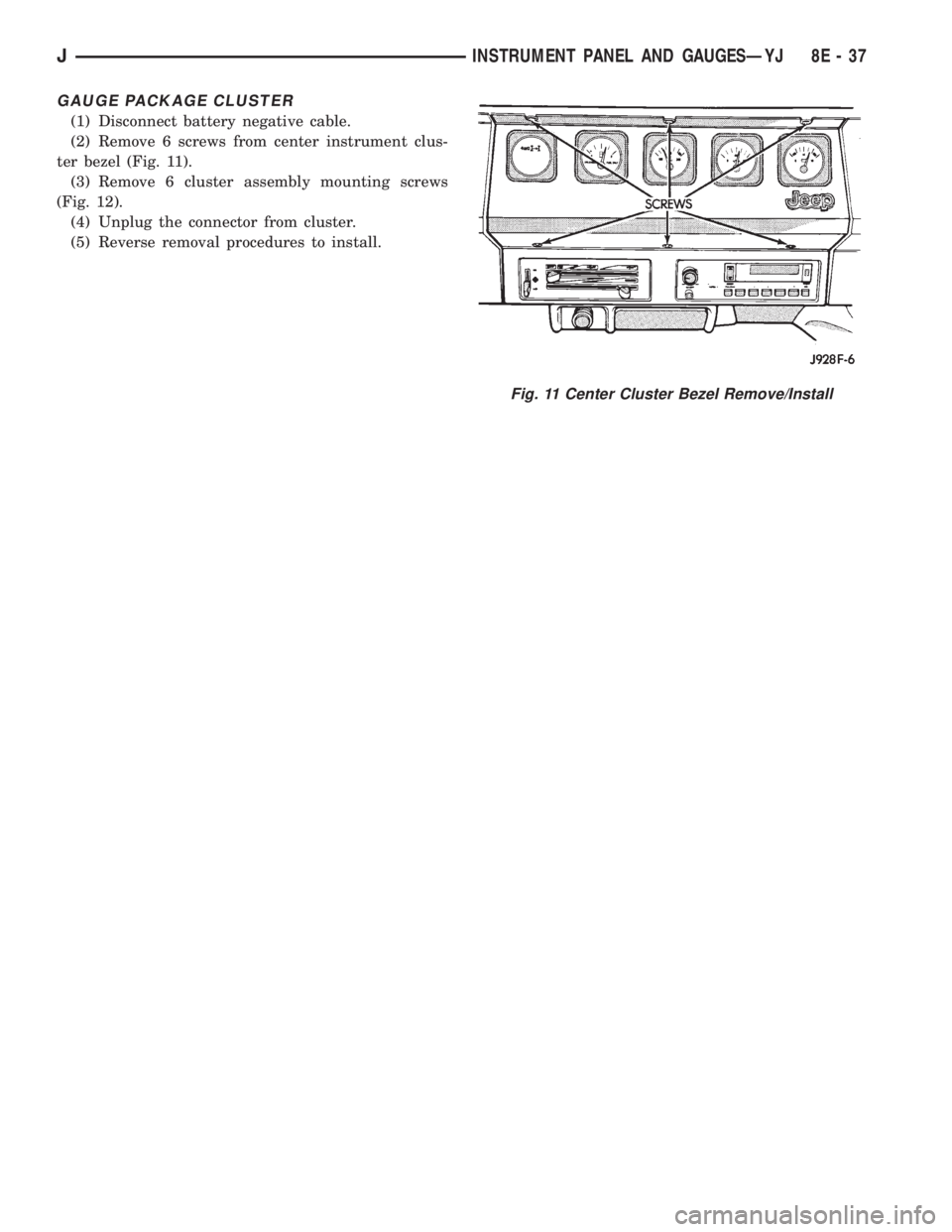 JEEP CHEROKEE 1995  Service Repair Manual GAUGE PACKAGE CLUSTER
(1) Disconnect battery negative cable.
(2) Remove 6 screws from center instrument clus-
ter bezel (Fig. 11).
(3) Remove 6 cluster assembly mounting screws
(Fig. 12).
(4) Unplug t