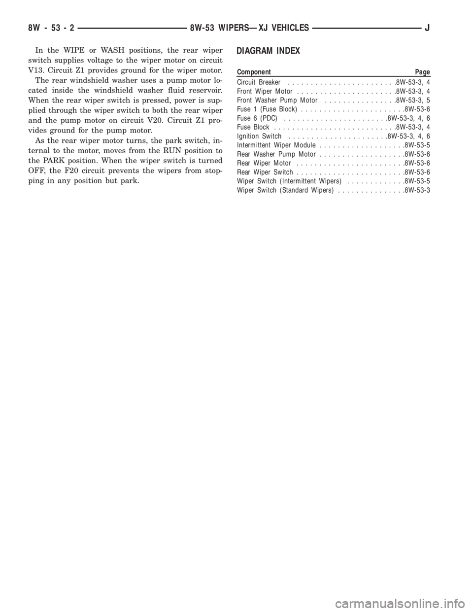 JEEP CHEROKEE 1995  Service Repair Manual In the WIPE or WASH positions, the rear wiper
switch supplies voltage to the wiper motor on circuit
V13. Circuit Z1 provides ground for the wiper motor.
The rear windshield washer uses a pump motor lo