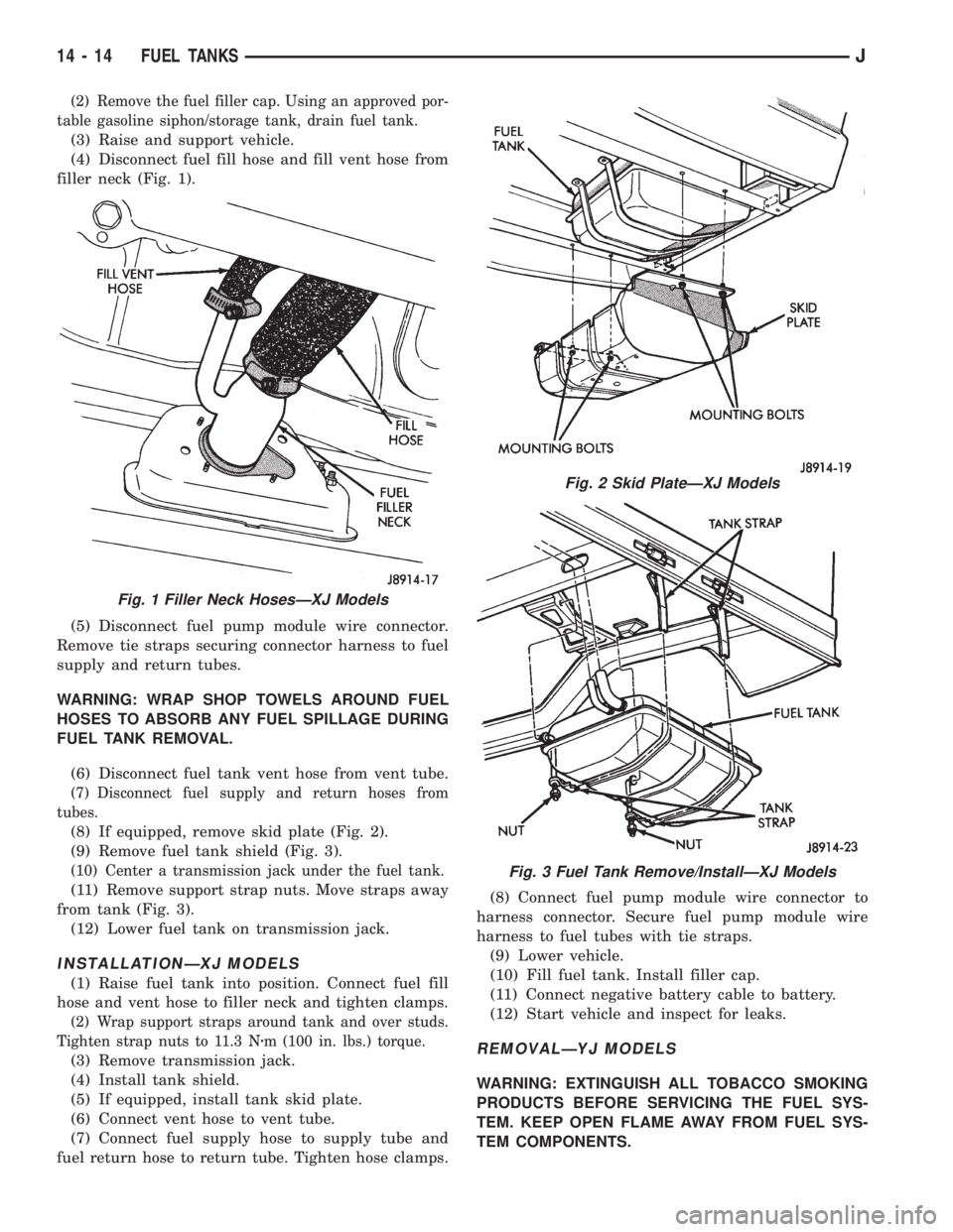 JEEP XJ 1995  Service And Repair Manual (2) Remove the fuel filler cap. Using an approved por-
table gasoline siphon/storage tank, drain fuel tank.
(3) Raise and support vehicle.
(4) Disconnect fuel fill hose and fill vent hose from
filler 