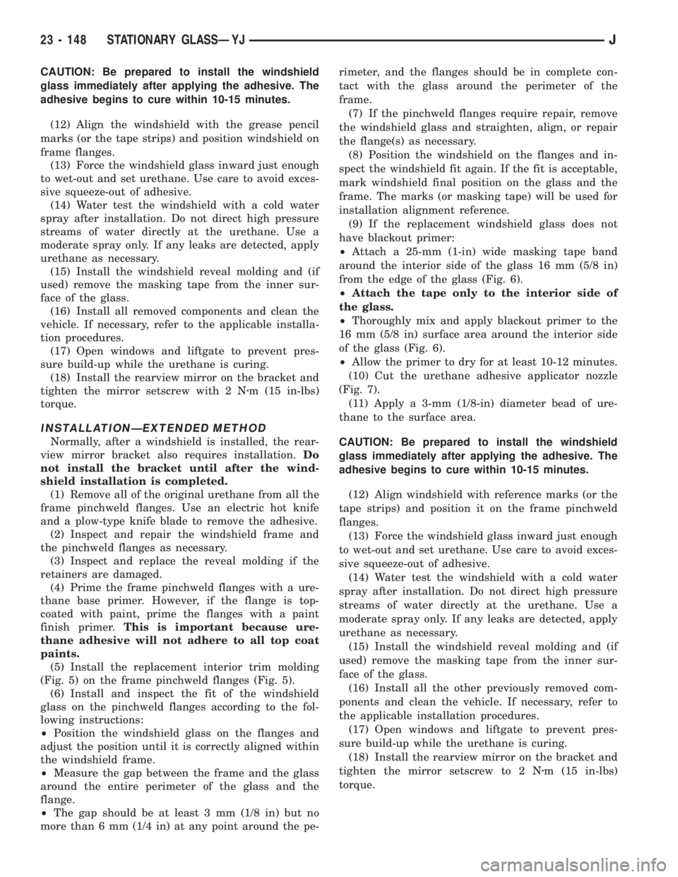 JEEP YJ 1995  Service And Repair Manual CAUTION: Be prepared to install the windshield
glass immediately after applying the adhesive. The
adhesive begins to cure within 10-15 minutes.
(12) Align the windshield with the grease pencil
marks (