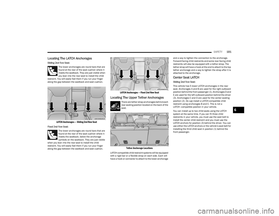 JEEP CHEROKEE 2023  Owners Manual 
SAFETY181
Locating The LATCH Anchorages
Sliding 2nd Row Seat:
The lower anchorages are round bars that are 
found at the rear of the seat cushion where it 
meets the seatback. They are just visible w