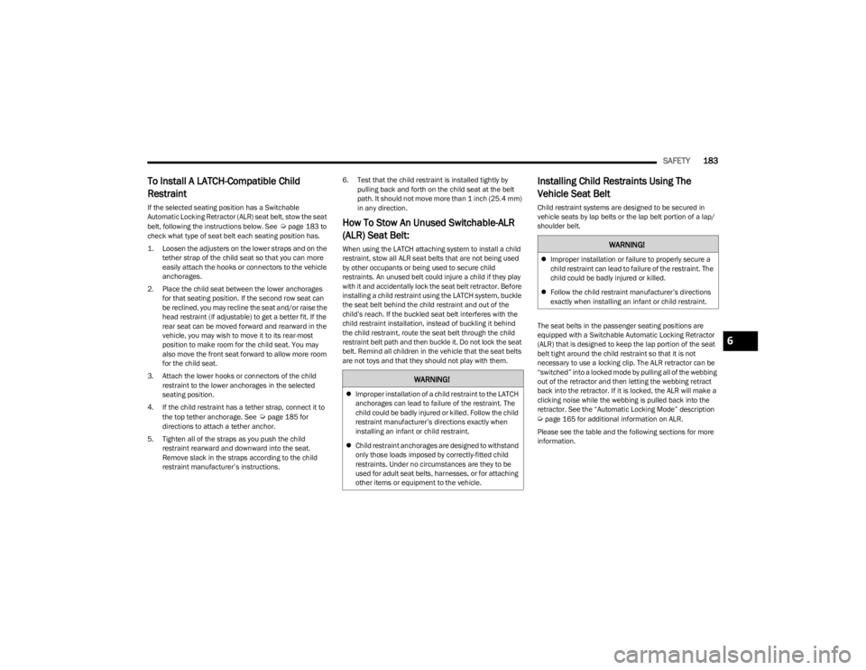 JEEP CHEROKEE 2023  Owners Manual 
SAFETY183
To Install A LATCH-Compatible Child 
Restraint
If the selected seating position has a Switchable 
Automatic Locking Retractor (ALR) seat belt, stow the seat 
belt, following the instruction
