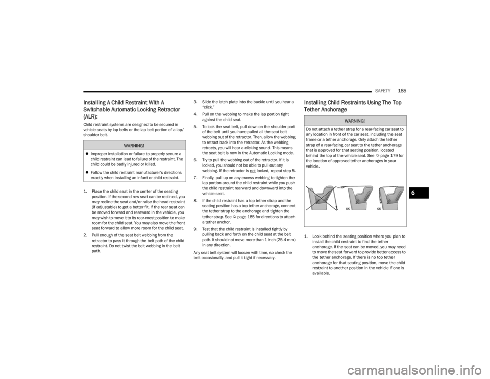 JEEP CHEROKEE 2023  Owners Manual 
SAFETY185
Installing A Child Restraint With A 
Switchable Automatic Locking Retractor 
(ALR):
Child restraint systems are designed to be secured in 
vehicle seats by lap belts or the lap belt portion