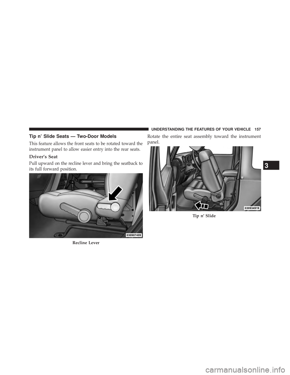 JEEP WRANGLER UNLIMITED 2013  Owners Manual Tip n’ Slide Seats — Two-Door Models
This feature allows the front seats to be rotated toward the
instrument panel to allow easier entry into the rear seats.
Driver’s Seat
Pull upward on the rec