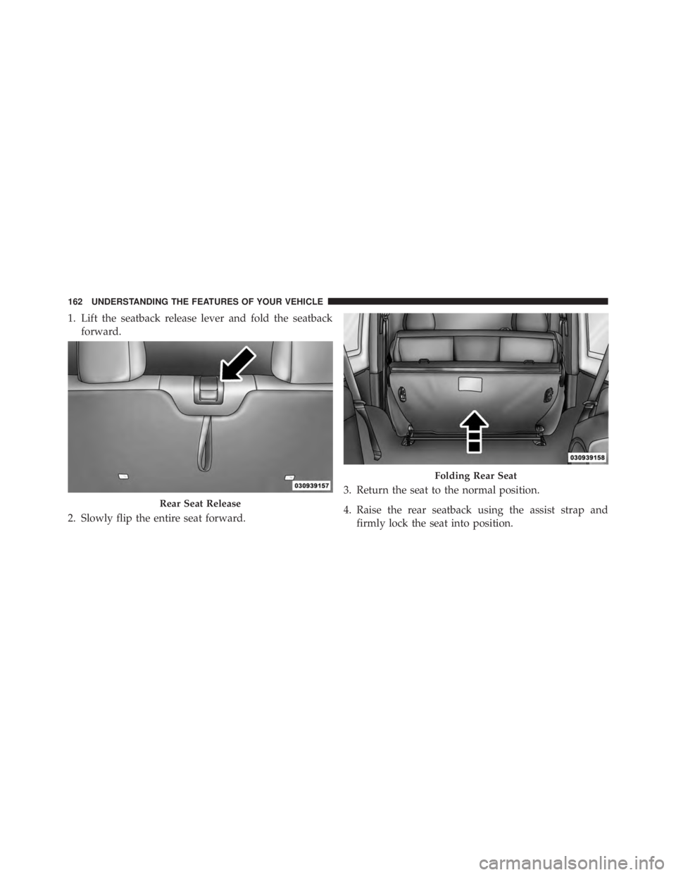 JEEP WRANGLER UNLIMITED 2013  Owners Manual 1. Lift the seatback release lever and fold the seatback
forward.
2. Slowly flip the entire seat forward. 3. Return the seat to the normal position.
4. Raise the rear seatback using the assist strap a