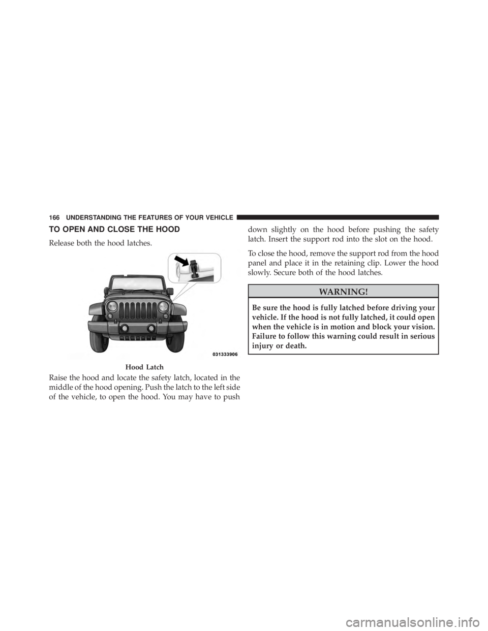 JEEP WRANGLER UNLIMITED 2013  Owners Manual TO OPEN AND CLOSE THE HOOD
Release both the hood latches.
Raise the hood and locate the safety latch, located in the
middle of the hood opening. Push the latch to the left side
of the vehicle, to open