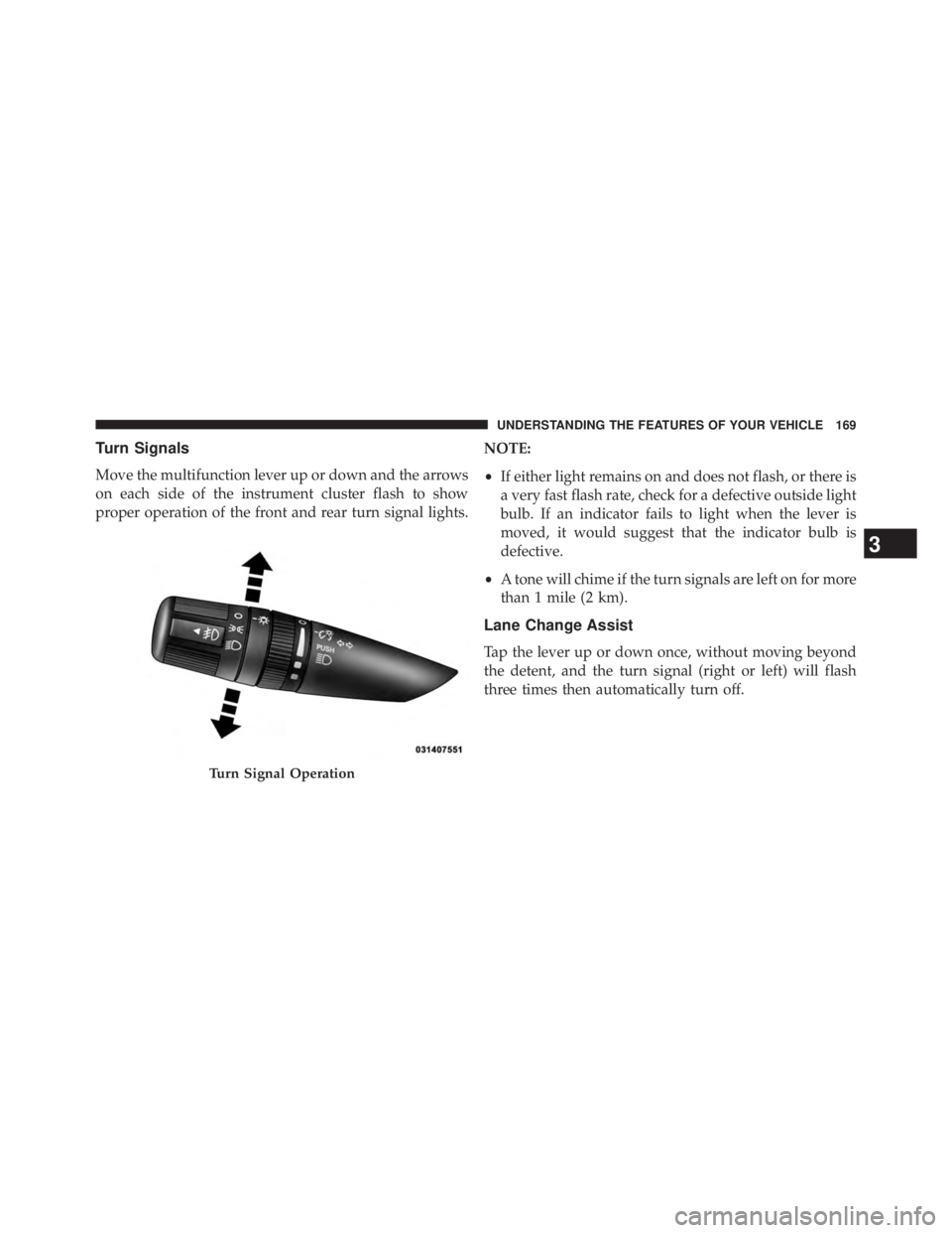 JEEP WRANGLER UNLIMITED 2013  Owners Manual Turn Signals
Move the multifunction lever up or down and the arrows
on each side of the instrument cluster flash to show
proper operation of the front and rear turn signal lights. NOTE:
• If either 