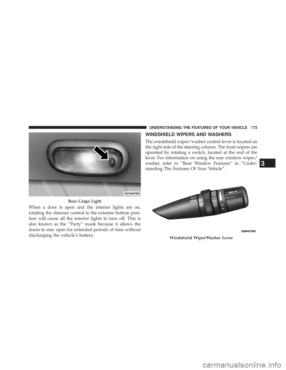 JEEP WRANGLER UNLIMITED 2013  Owners Manual When a door is open and the interior lights are on,
rotating the dimmer control to the extreme bottom posi-
tion will cause all the interior lights to turn off. This is
also known as the “Party” m