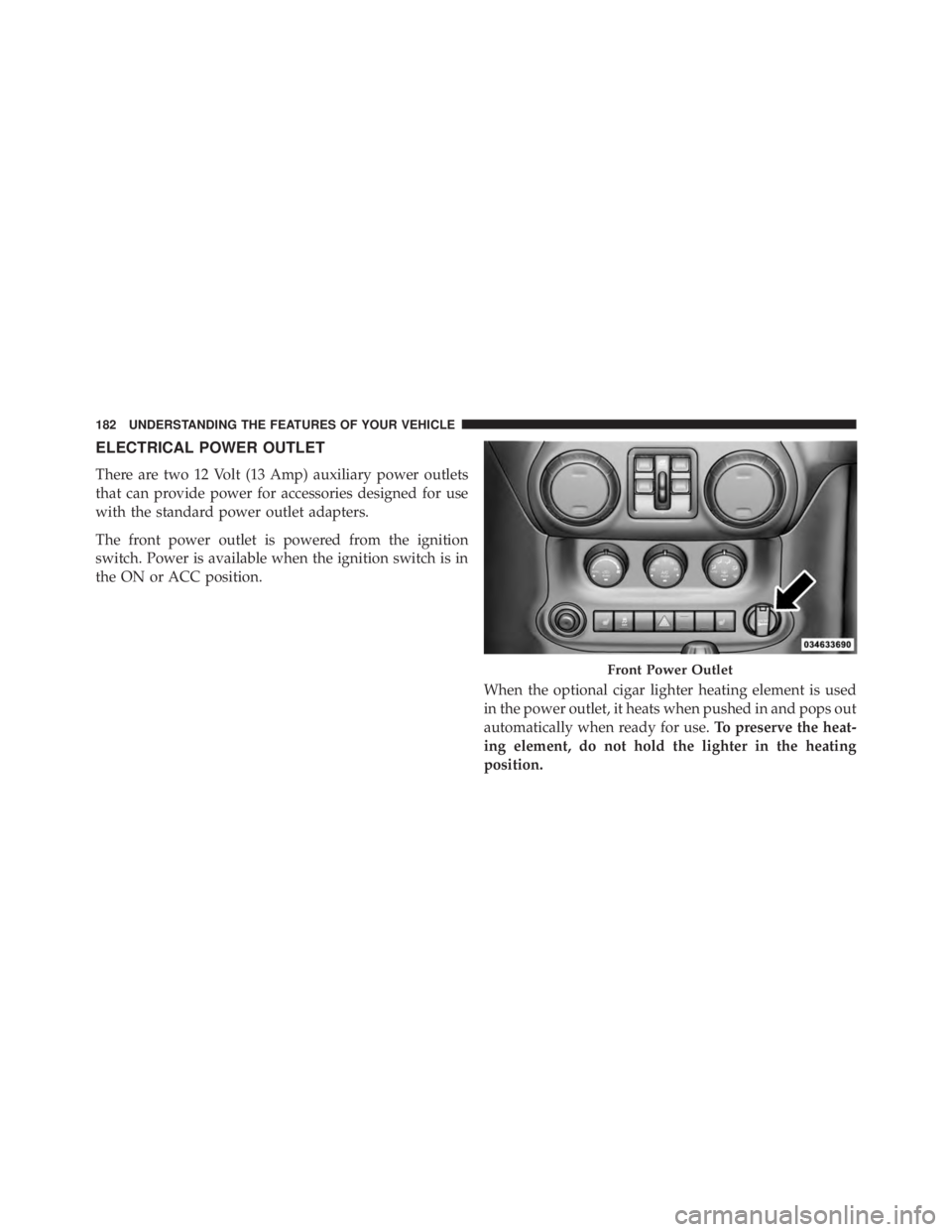 JEEP WRANGLER UNLIMITED 2013  Owners Manual ELECTRICAL POWER OUTLET
There are two 12 Volt (13 Amp) auxiliary power outlets
that can provide power for accessories designed for use
with the standard power outlet adapters.
The front power outlet i