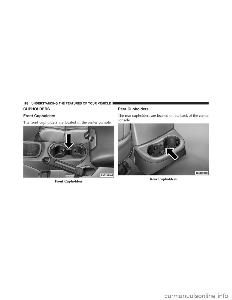 JEEP WRANGLER UNLIMITED 2013  Owners Manual CUPHOLDERS
Front Cupholders
The front cupholders are located in the center console. Rear Cupholders
The rear cupholders are located on the back of the center
console.
Front Cupholders Rear Cupholders1