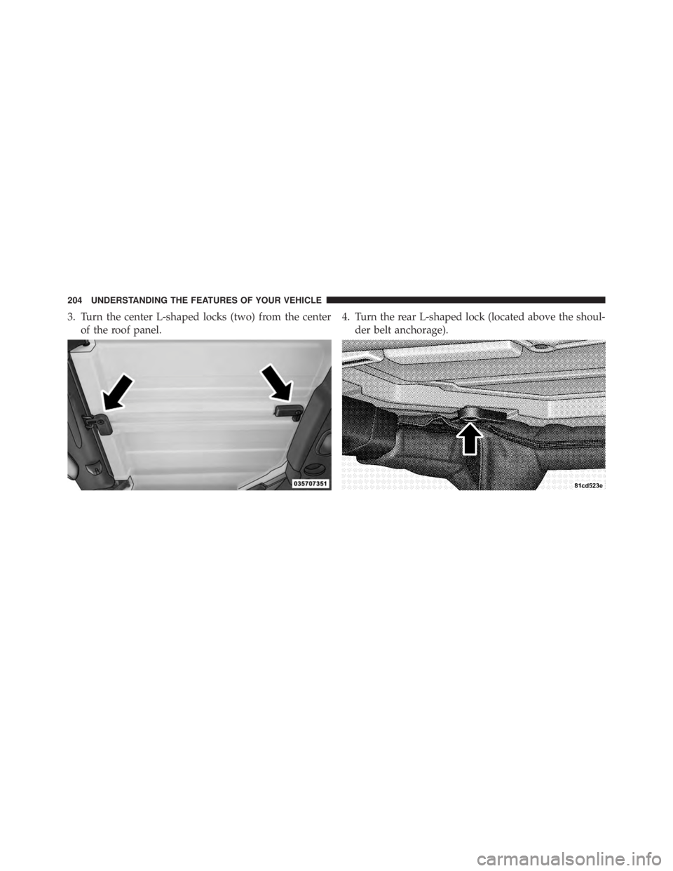 JEEP WRANGLER UNLIMITED 2013  Owners Manual 3. Turn the center L-shaped locks (two) from the center
of the roof panel. 4. Turn the rear L-shaped lock (located above the shoul-
der belt anchorage).204 UNDERSTANDING THE FEATURES OF YOUR VEHICLE 