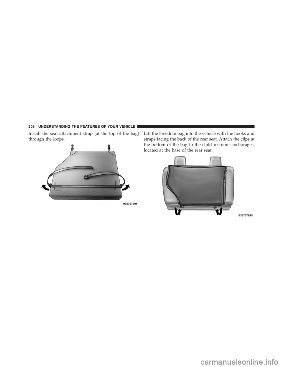 JEEP WRANGLER UNLIMITED 2013  Owners Manual Install the seat attachment strap (at the top of the bag)
through the loops. Lift the Freedom bag into the vehicle with the hooks and
straps facing the back of the rear seat. Attach the clips at
the b