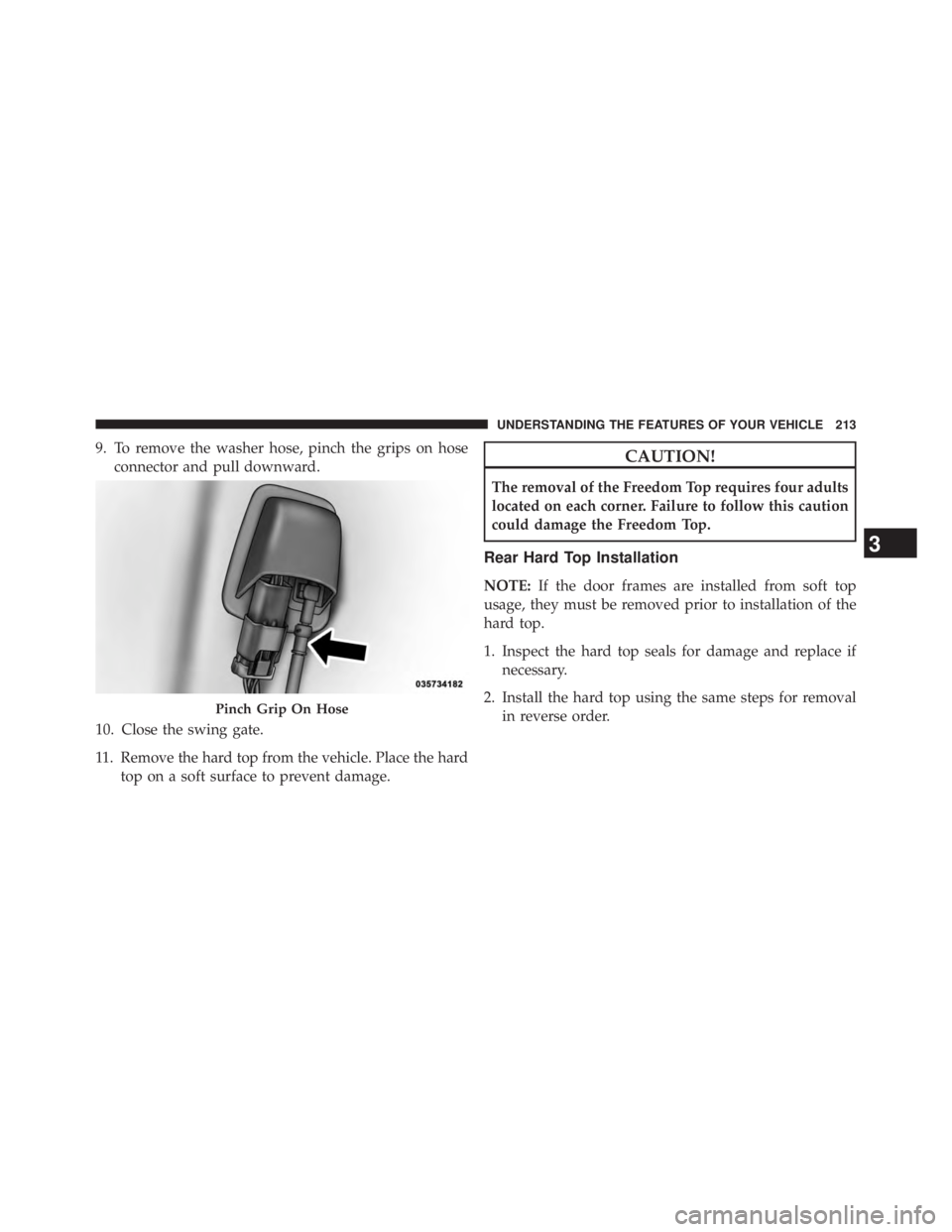 JEEP WRANGLER UNLIMITED 2013  Owners Manual 9. To remove the washer hose, pinch the grips on hose
connector and pull downward.
10. Close the swing gate.
11. Remove the hard top from the vehicle. Place the hard
top on a soft surface to prevent d