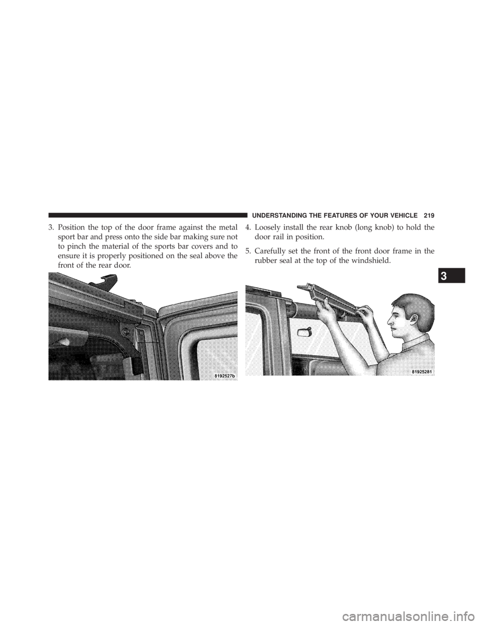 JEEP WRANGLER UNLIMITED 2013  Owners Manual 3. Position the top of the door frame against the metal
sport bar and press onto the side bar making sure not
to pinch the material of the sports bar covers and to
ensure it is properly positioned on 