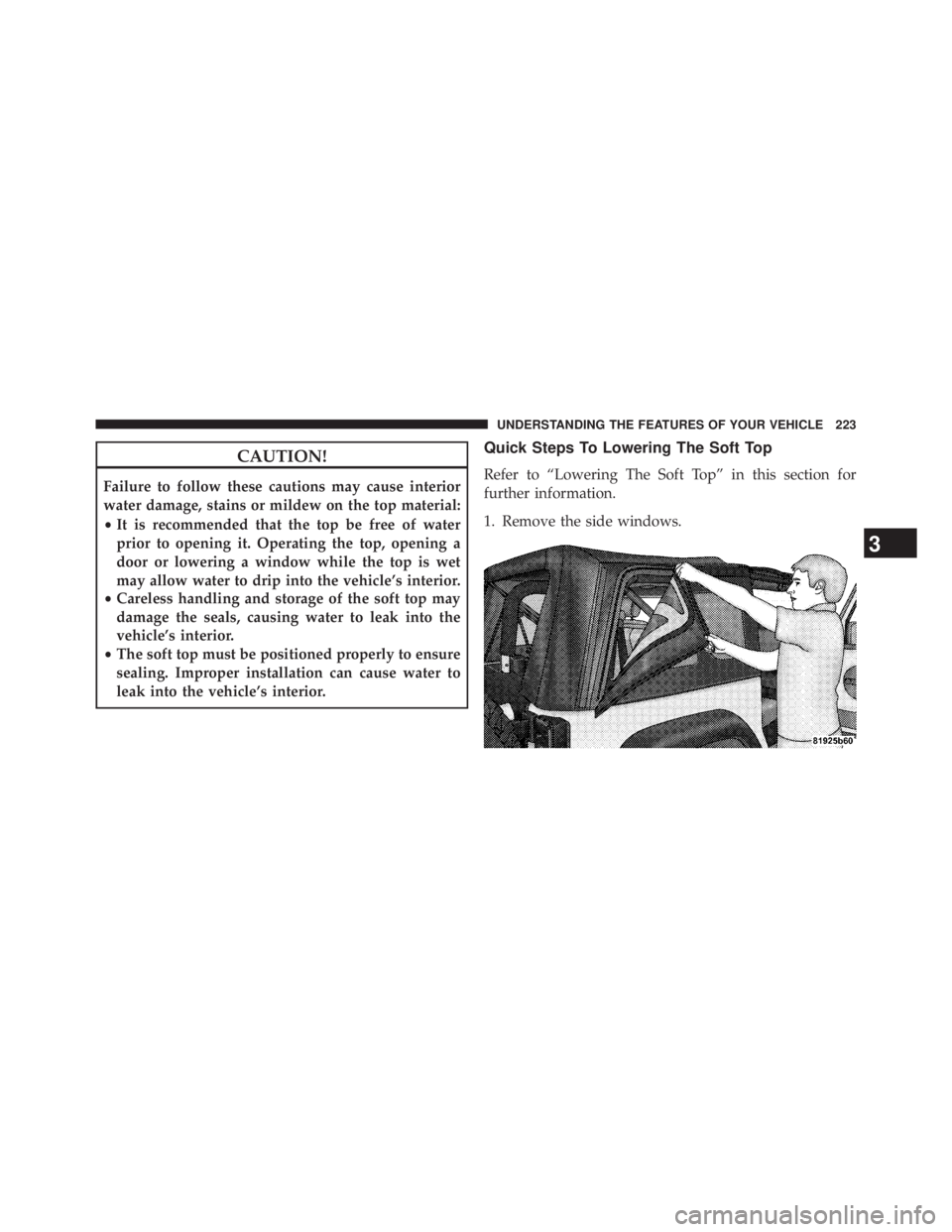 JEEP WRANGLER UNLIMITED 2013  Owners Manual CAUTION!Failure to follow these cautions may cause interior
water damage, stains or mildew on the top material:
• It is recommended that the top be free of water
prior to opening it. Operating the t