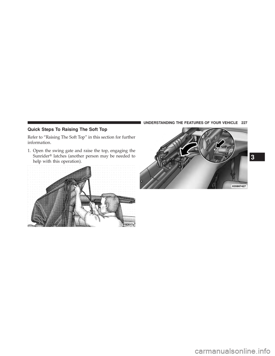 JEEP WRANGLER UNLIMITED 2013  Owners Manual Quick Steps To Raising The Soft Top
Refer to “Raising The Soft Top” in this section for further
information.
1. Open the swing gate and raise the top, engaging the
Sunrider  latches (another pers