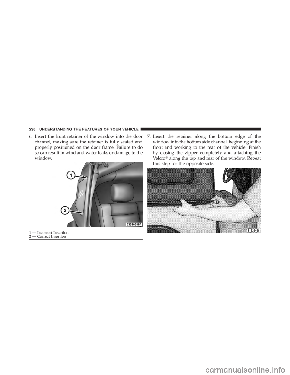 JEEP WRANGLER UNLIMITED 2013  Owners Manual 6. Insert the front retainer of the window into the door
channel, making sure the retainer is fully seated and
properly positioned on the door frame. Failure to do
so can result in wind and water leak