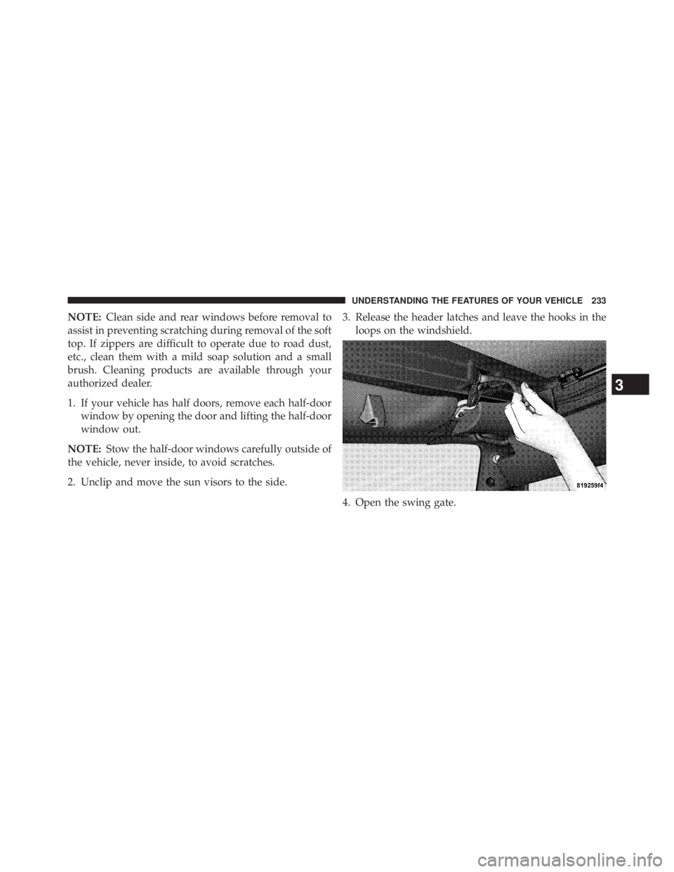 JEEP WRANGLER UNLIMITED 2013  Owners Manual NOTE: Clean side and rear windows before removal to
assist in preventing scratching during removal of the soft
top. If zippers are difficult to operate due to road dust,
etc., clean them with a mild s