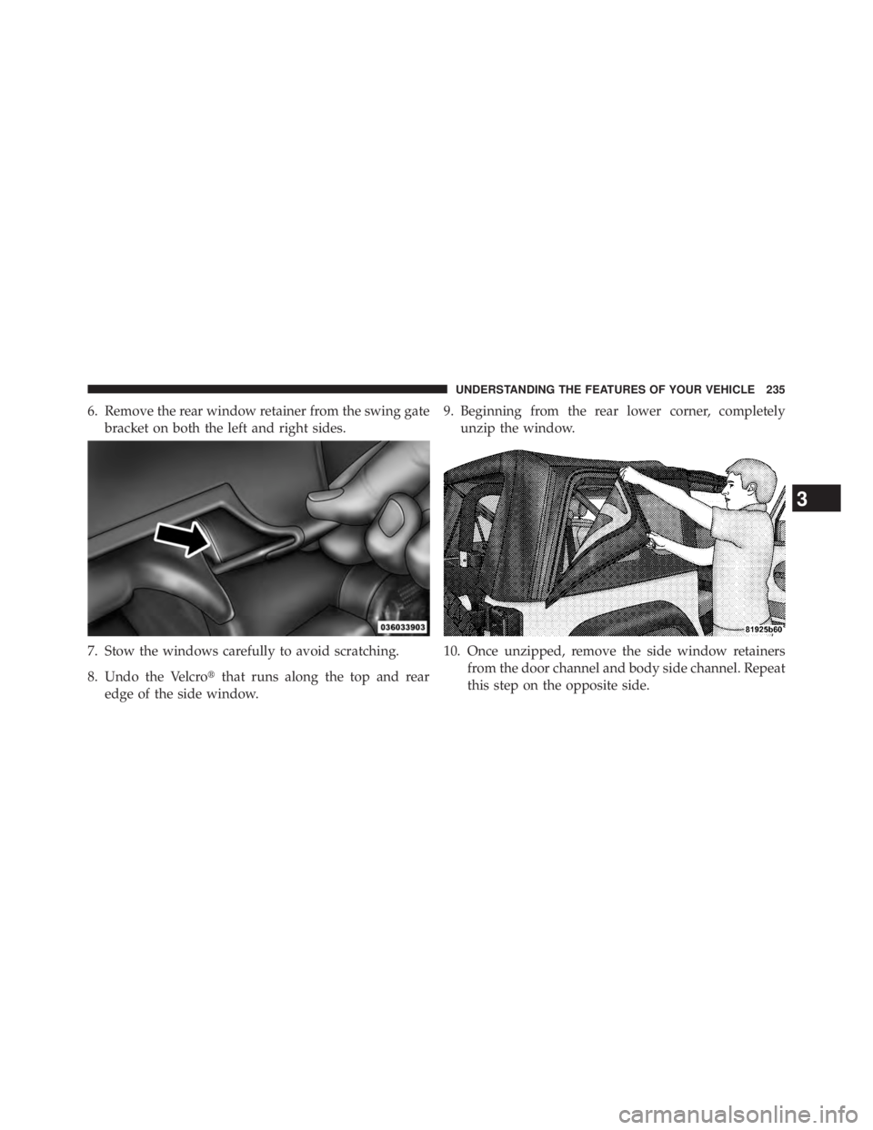 JEEP WRANGLER UNLIMITED 2013  Owners Manual 6. Remove the rear window retainer from the swing gate
bracket on both the left and right sides.
7. Stow the windows carefully to avoid scratching.
8. Undo the Velcro  that runs along the top and rea