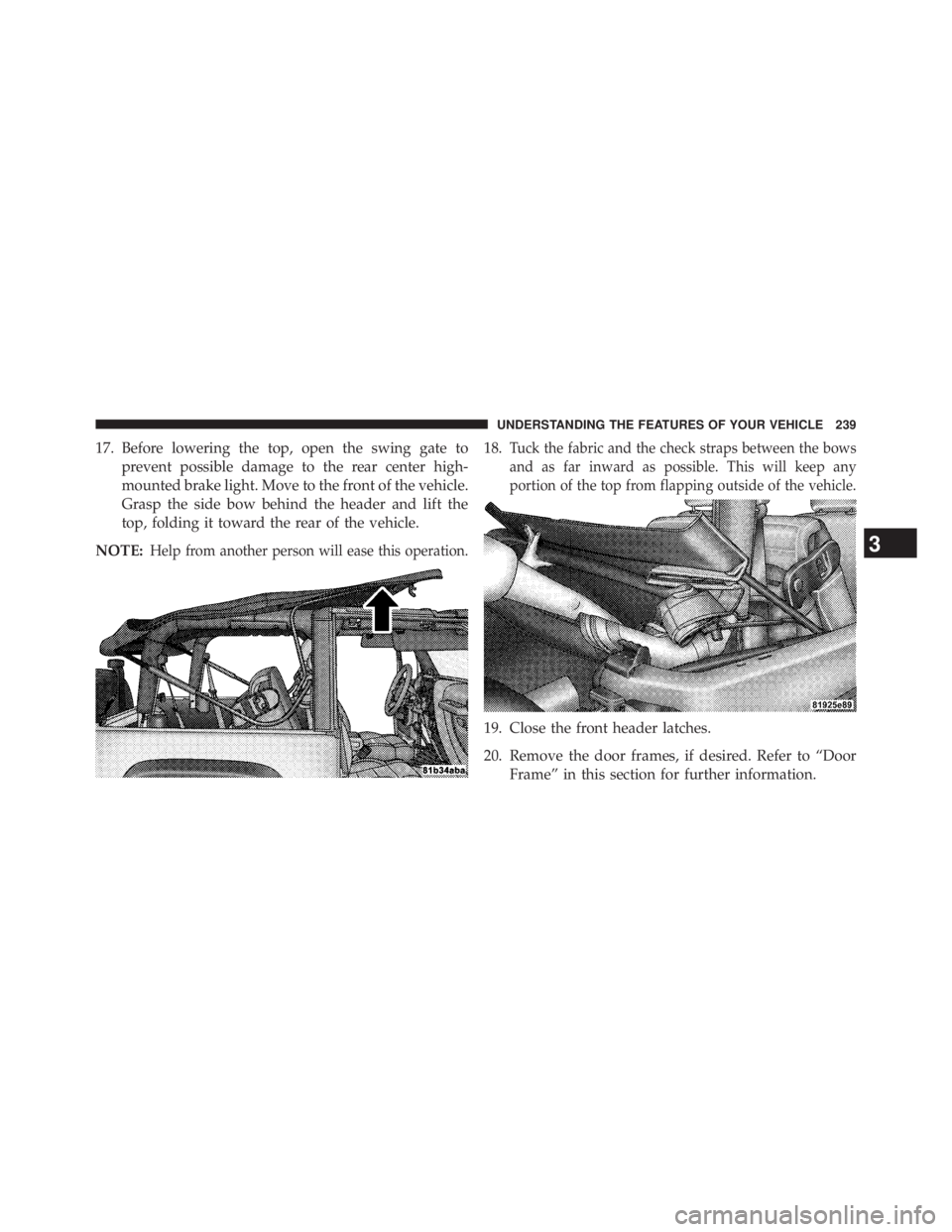JEEP WRANGLER UNLIMITED 2013  Owners Manual 17. Before lowering the top, open the swing gate to
prevent possible damage to the rear center high-
mounted brake light. Move to the front of the vehicle.
Grasp the side bow behind the header and lif