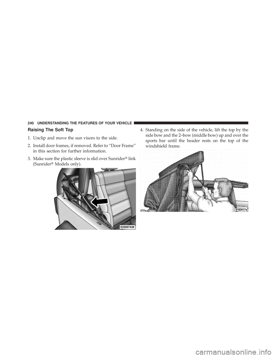 JEEP WRANGLER UNLIMITED 2013  Owners Manual Raising The Soft Top
1. Unclip and move the sun visors to the side.
2. Install door frames, if removed. Refer to “Door Frame”
in this section for further information.
3. Make sure the plastic slee